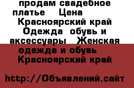 продам свадебное платье! › Цена ­ 8 000 - Красноярский край Одежда, обувь и аксессуары » Женская одежда и обувь   . Красноярский край